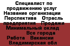 Специалист по продвижению услуг › Название организации ­ Перспектива › Отрасль предприятия ­ Продажи › Минимальный оклад ­ 40 000 - Все города Работа » Вакансии   . Владимирская обл.,Муромский р-н